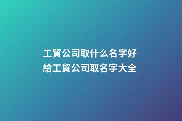工貿公司取什么名字好 給工貿公司取名字大全-第1張-公司起名-玄機派